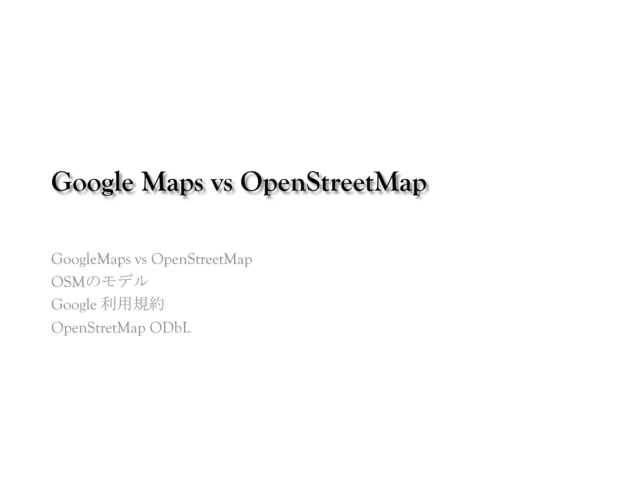 Google Maps vs OpenStreetMap	
 

GoogleMaps vs OpenStreetMap
OSMのモデル
Google 利用規約
OpenStretMap ODbL	
 
 