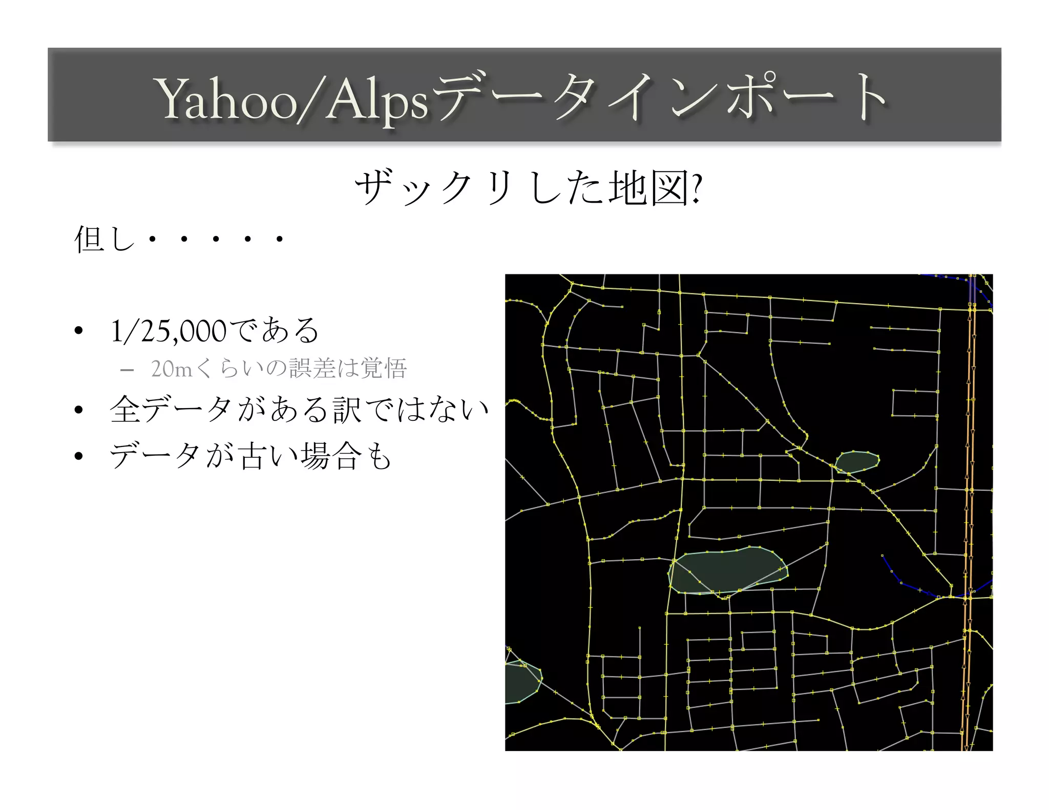 Yahoo/Alpsデータインポート	
 
                 ザックリした地図?	
 
但し・・・・・

•  1/25,000である
  –  20mくらいの誤差は覚悟
•  全データがある訳ではない
•  データが古い場合も	
 
 