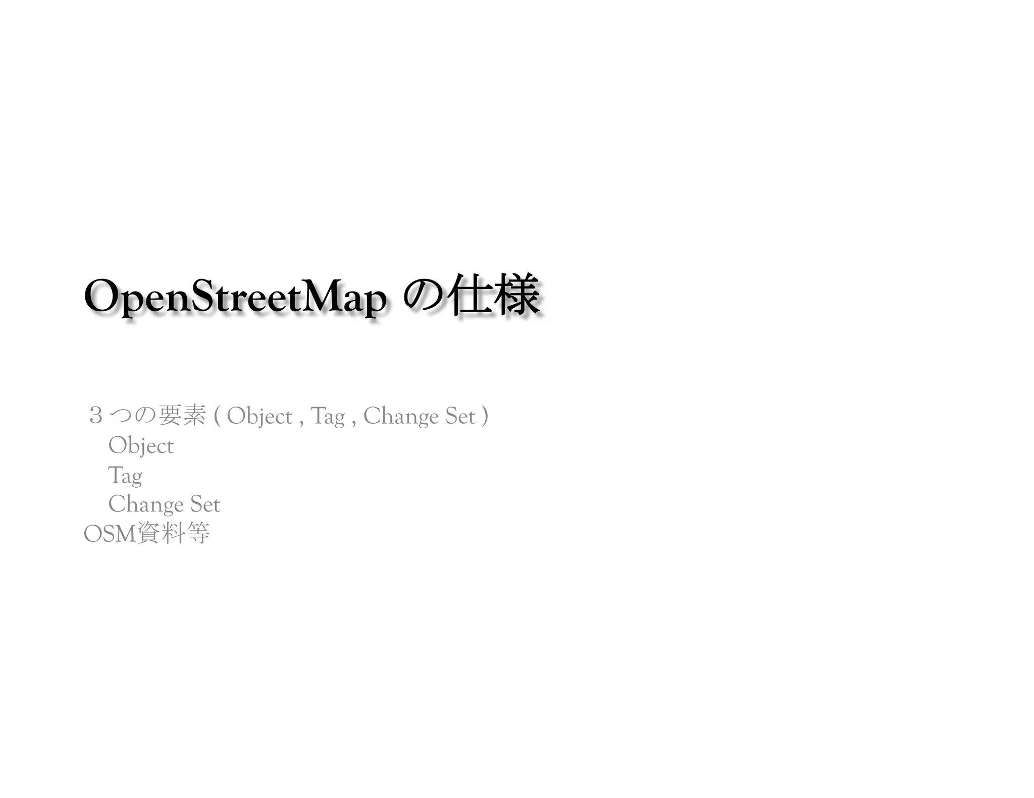 OpenStreetMap の仕様	
 

３つの要素 ( Object , Tag , Change Set )
　Object
　Tag
　Change Set
OSM資料等	
 
 
