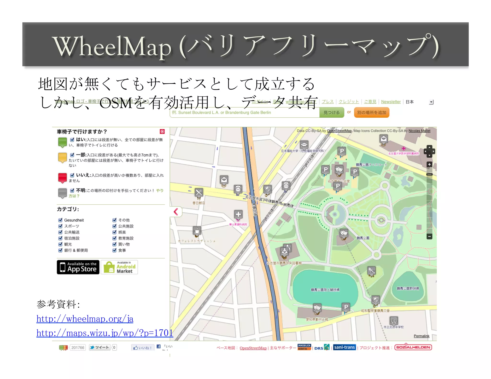 WheelMap (バリアフリーマップ)	
 
地図が無くてもサービスとして成立する
しかし、OSMを有効活用し、データ共有	
 




参考資料：	
http://wheelmap.org/ja	
http://maps.wizu.jp/wp/?p=1701	
 