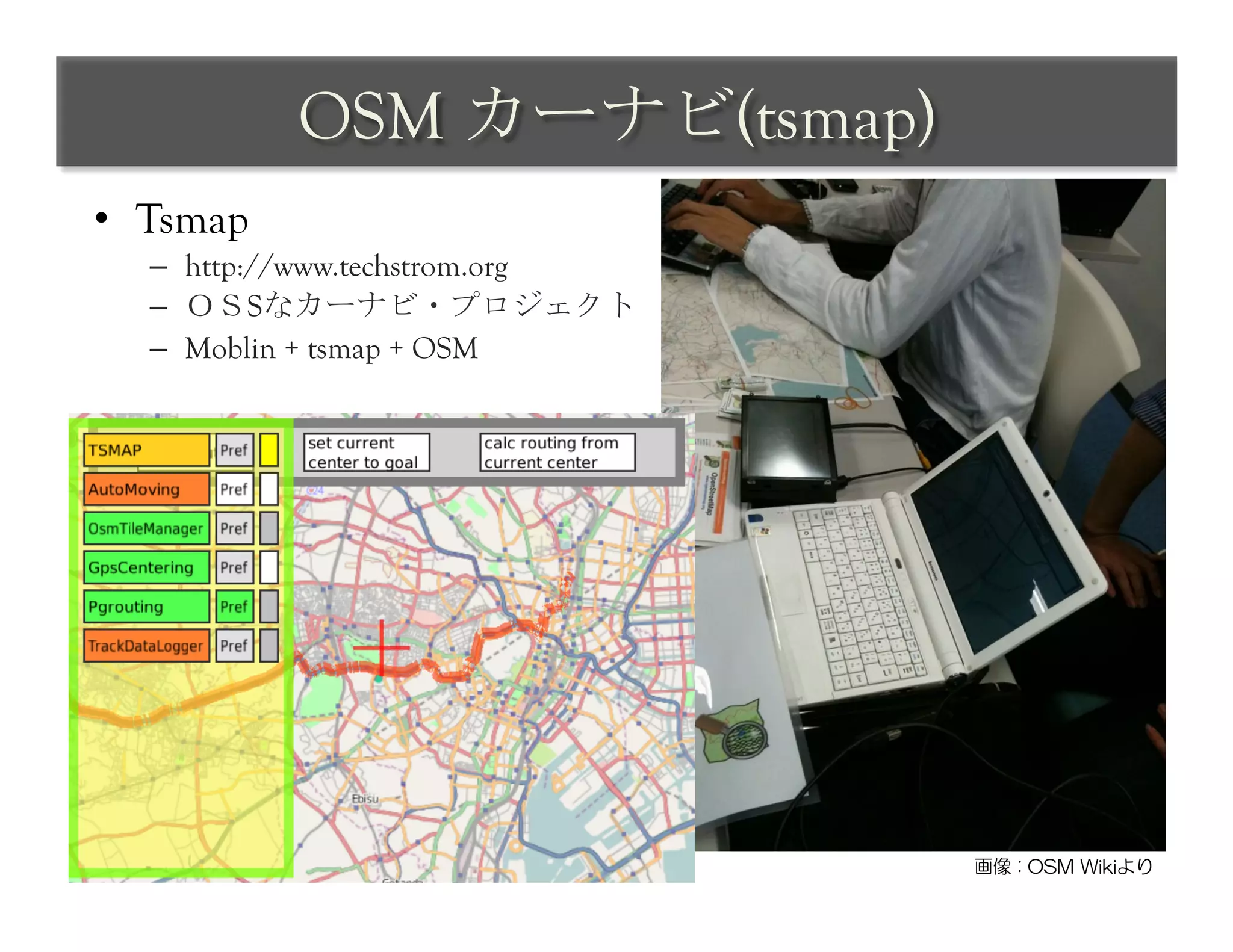 OSM カーナビ(tsmap)	
 
•  Tsmap
  –  http://www.techstrom.org
  –  ＯＳSなカーナビ・プロジェクト	
 
  –  Moblin + tsmap + OSM	
 




                                画像  :  OSM  Wikiより
 