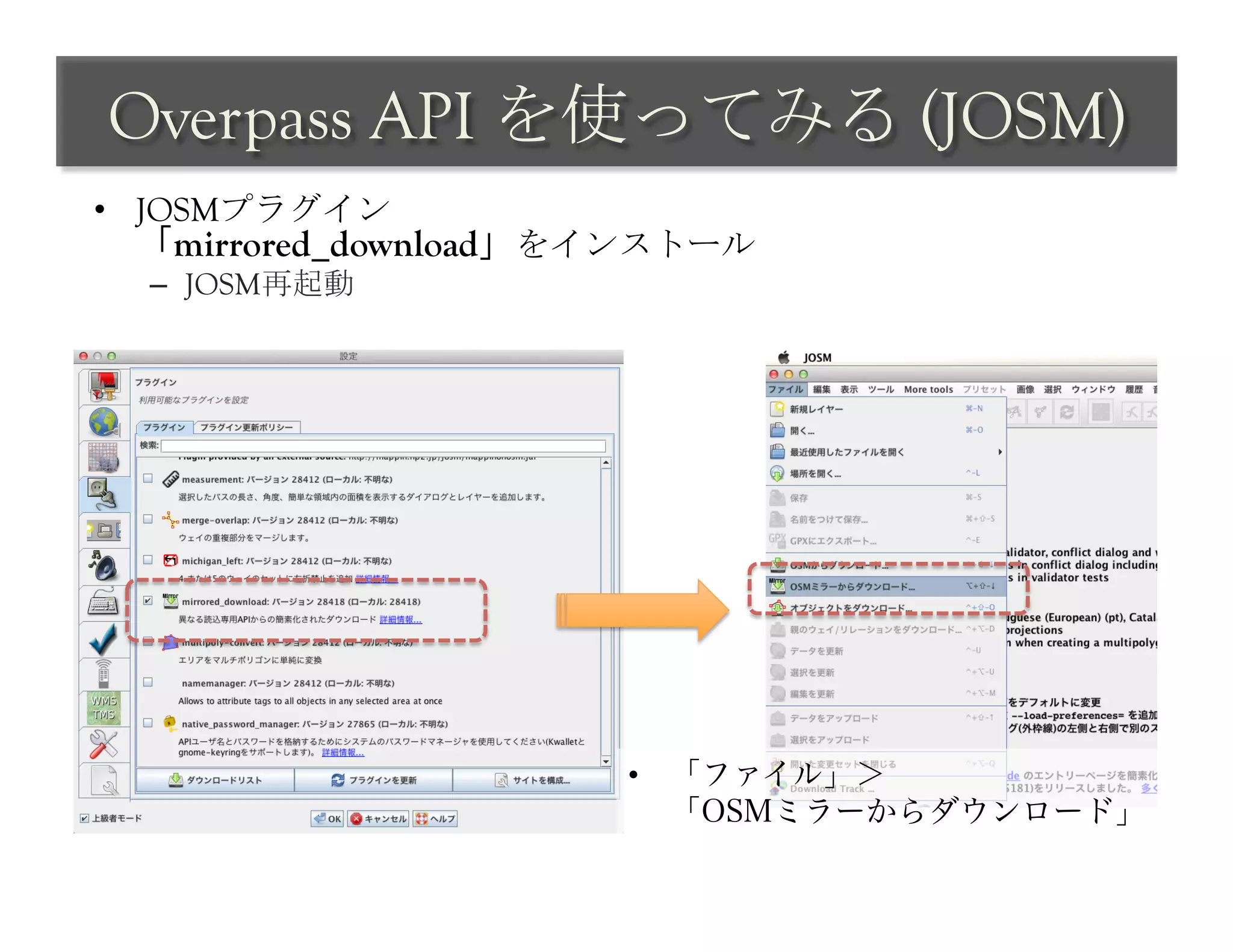 Overpass API を使ってみる (JOSM)	
 
•  JOSMプラグイン
 「mirrored_download」をインストール
  –  JOSM再起動




                     •  「ファイル」＞
                        「OSMミラーからダウンロード」
 