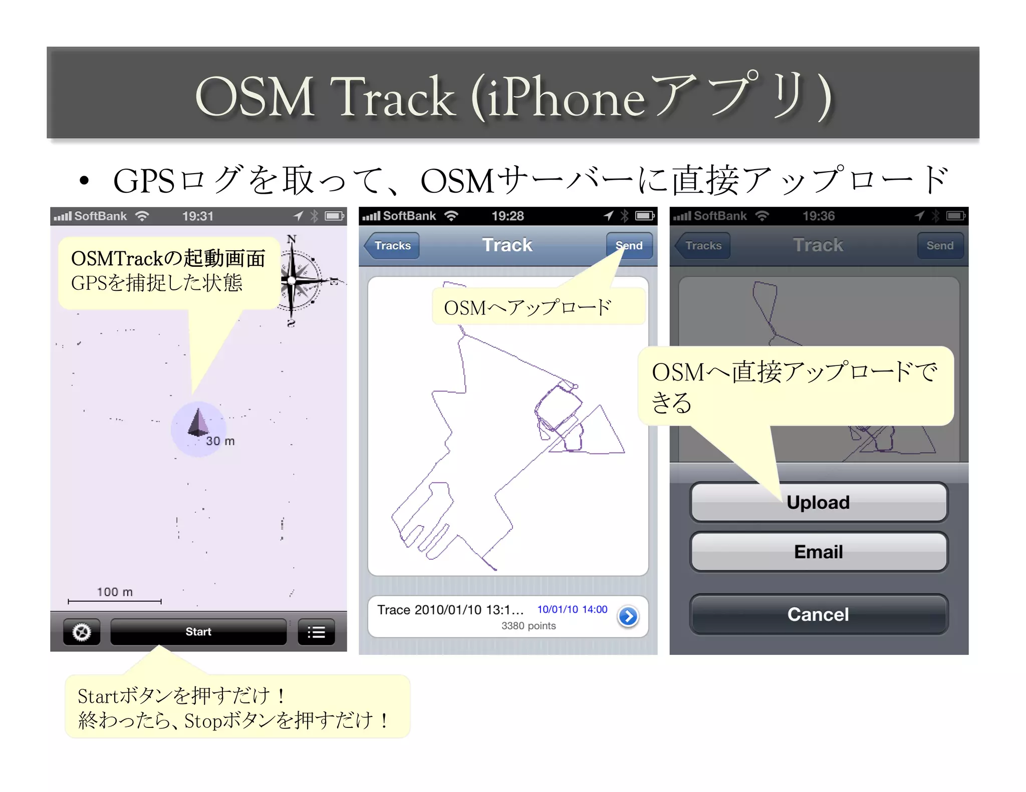 OSM Track (iPhoneアプリ)	
 
•  GPSログを取って、OSMサーバーに直接アップロード	
 

OSMTrackの起動画面	
GPSを捕捉した状態	
                        OSMへアップロード	


                                       OSMへ直接アップロードで
                                       きる	




Startボタンを押すだけ！	
終わったら、Stopボタンを押すだけ！	
 