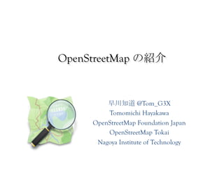 OpenStreetMap の紹介	
 


          早川知道 @Tom_G3X
          Tomomichi Hayakawa
      OpenStreetMap Foundation Japan
          OpenStreetMap Tokai
       Nagoya Institute of Technology	
 
 