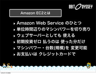 Amazon EC2とは


              ▶ Amazon Web Service のひとつ
              ▶ 単位時間辺りのマシンパワーを切り売り

              ▶ ウェブサーバーとしても 使える...