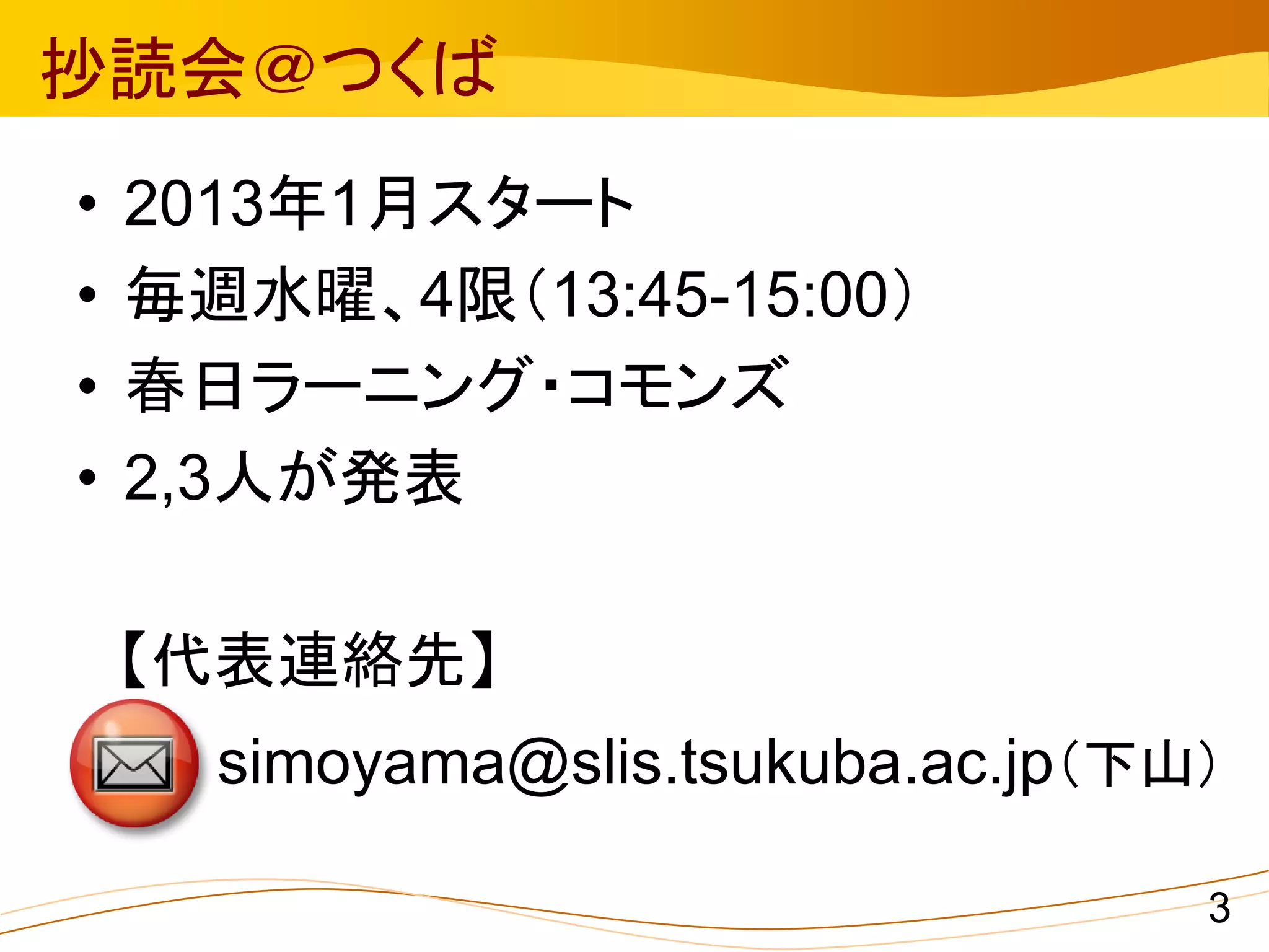 抄読会＠つくば
•   2013年1月スタート
•   毎週水曜、4限（13:45-15:00）
•   春日ラーニング・コモンズ
•   2,3人が発表

    【代表連絡先】
      simoyama@slis.tsukuba.ac.jp（下山）

                                    3
 