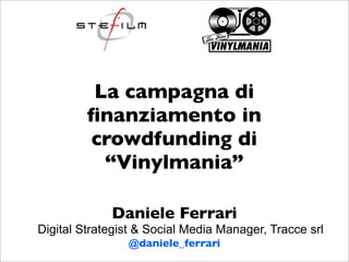 La campagna di
         ﬁnanziamento in
         crowdfunding di
           “Vinylmania”

             Daniele Ferrari
Digital Strategist & Social Media Manager, Tracce srl
                @daniele_ferrari
 