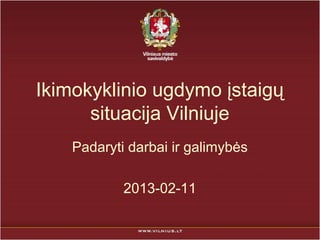 Ikimokyklinio ugdymo įstaigų
      situacija Vilniuje
    Padaryti darbai ir galimybės

            2013-02-11
 