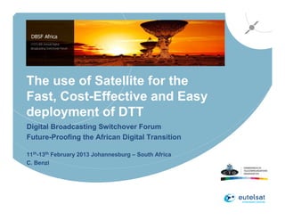 The use of Satellite for the
Fast, Cost-Effective and Easy
deployment of DTT
Digital Broadcasting Switchover Forum
Future-Proofing the African Digital Transition

11th-13th February 2013 Johannesburg – South Africa
C. Benzi
 