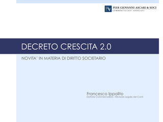 DECRETO CRESCITA 2.0
NOVITA’ IN MATERIA DI DIRITTO SOCIETARIO
Francesco Ippolito
Dottore Commercialista – Revisore Legale dei Conti
 