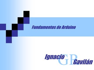 Fundamentos de Arduino
GR
Ignacio
Gavilán
 