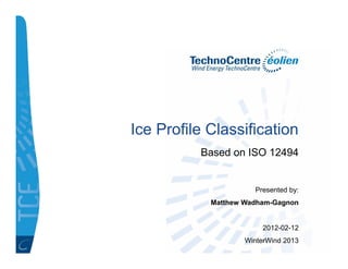 Ice Profile Classification
          Based on ISO 12494


                      Presented by:
            Matthew Wadham-Gagnon


                         2012-02-12
                    WinterWind 2013
 