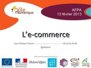 AFPA
                                                              13 février 2013




        L’e-commerce
Jean-Philippe Falavel - jpfalavel@pole-numerique.fr - 06.34.55.49.90
                                @jpfalavel



                     Cette action est soutenue et financée par :
 
