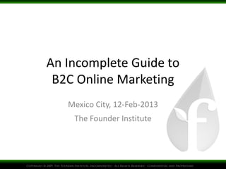 An Incomplete Guide to
 B2C Online Marketing
   Mexico City, 12-Feb-2013
    The Founder Institute
 