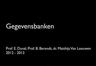 Gegevensbanken

Prof. E. Duval, Prof. B. Berendt, dr. Matthijs Van Leeuwen
2012 - 2013

                            1
 