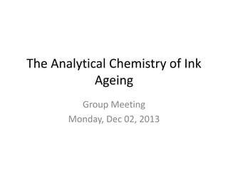 The Analytical Chemistry of Ink
Ageing
Group Meeting
Monday, Dec 02, 2013
 