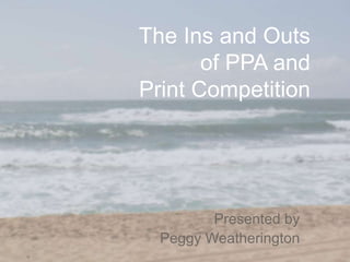 The Ins and Outs
of PPA and
Print Competition
Presented by
Peggy Weatherington
 