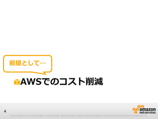 前提として…


                AWSでのコスト削減


4
    © 2013 Amazon.com, Inc. and its affiliates. All rights reserved. May not be copied, modified or distributed in whole or in part without the express consent of Amazon.com, Inc.
 