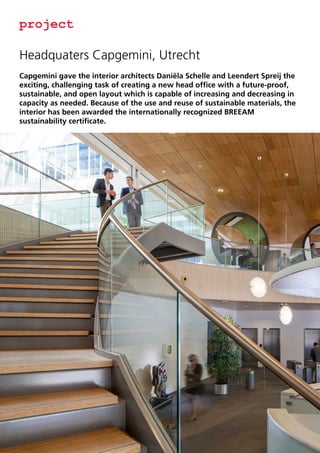 project
Headquaters Capgemini, Utrecht
Capgemini gave the interior architects Daniëla Schelle and Leendert Spreij the
exciting, challenging task of creating a new head office with a future-proof,
sustainable, and open layout which is capable of increasing and decreasing in
capacity as needed. Because of the use and reuse of sustainable materials, the
interior has been awarded the internationally recognized BREEAM
sustainability certificate.
auteur Sanne van Egmond

 