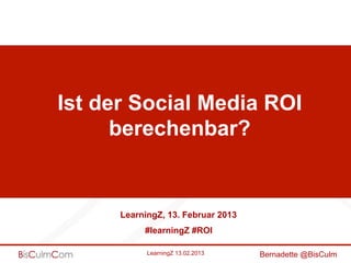 Ist der Social Media ROI
      berechenbar?


      LearningZ, 13. Februar 2013
           #learningZ #ROI

            LearningZ 13.02.2013    Bernadette @BisCulm
 