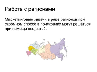 Работа с регионами
Маркетинговые задачи в ряде регионов при
скромном спросе в поисковике могут решаться
при помощи соц.сетей.
 