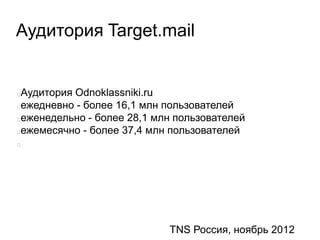 Аудитория Target.mail
Аудитория Odnoklassniki.ru
ежедневно - более 16,1 млн пользователей
еженедельно - более 28,1 млн пользователей
ежемесячно - более 37,4 млн пользователей
TNS Россия, ноябрь 2012
 