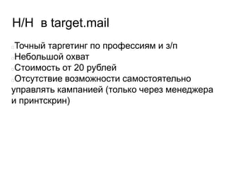 H/H в target.mail
Точный таргетинг по профессиям и з/п
Небольшой охват
Стоимость от 20 рублей
Отсутствие возможности самостоятельно
управлять кампанией (только через менеджера
и принтскрин)
 