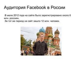 Аудитория Facebook в России
В июле 2012 года на сайте было зарегистрировано около 6
млн. россиян,
За тот же период на сайт зашло 12 млн. человек.
 