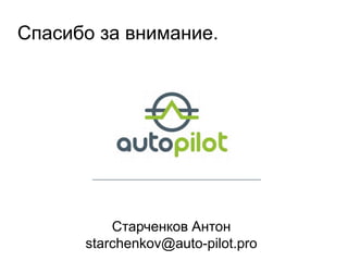 Спасибо за внимание.
Старченков Антон
starchenkov@auto-pilot.pro
 