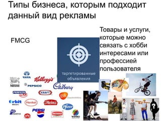 Типы бизнеса, которым подходит
данный вид рекламы
FMCG
Товары и услуги,
которые можно
связать с хобби
интересами или
профессией
пользователя
 