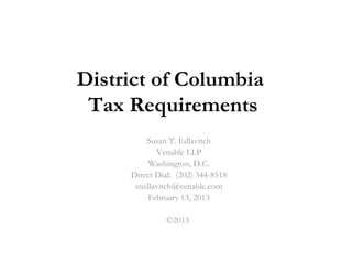 District of Columbia
 Tax Requirements
         Susan T. Edlavitch
            Venable LLP
          Washington, D.C.
     Direct Dial: (202) 344-8518
      stedlavitch@venable.com
          February 13, 2013

              ©2013
 