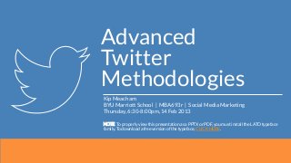 Advanced
Twitter
Methodologies
Kip Meacham
BYU Marriott School | MBA693r | Social Media Marketing
Thursday, 6:30-8:00pm, 14 Feb 2013

NOTE: To properly view this presentation as a PPTX or PDF, you must install the LATO typeface
family. To download a free version of the typeface, CLICK HERE.
 