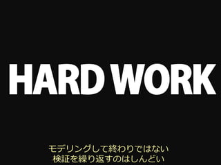 HARD WORK
 モデリングして終わりではない
 検証を繰り返すのはしんどい
 