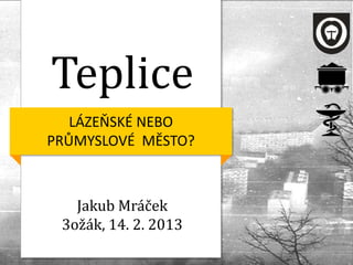 Teplice
   LÁZEŇSKÉ NEBO
PRŮMYSLOVÉ MĚSTO?



   Jakub Mráček
 3ožák, 14. 2. 2013
 