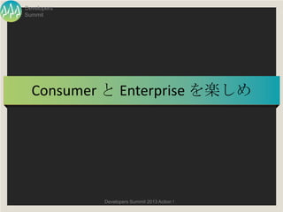 Developers
Summit




  Consumer と Enterprise を楽しめ




             Developers Summit 2013 Action !
 