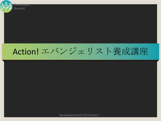 Developers
Summit




Action! エバンジェリスト養成講座




             Developers Summit 2013 Action !
 