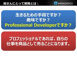 皆さんにとって開発とは：



    生きるための手段ですか？
         趣味ですか？
Professional Developerですか？


  プロフェッショナルであれば、自らの
 仕事を商品として売ることになります。
 