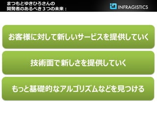 まつもとゆきひろさんの
開発者のあるべき３つの未来：




お客様に対して新しいサービスを提供していく


     技術面で新しさを提供していく


 もっと基礎的なアルゴリズムなどを見つける
 