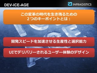 DEV-ICE-AGE

       この変革の時代を生き残るための
        ２つのキーポイントとは：




   開発スピードを加速させる生産性と選択能力

  UIでデリバリーされるユーザー体験のデザイン
 