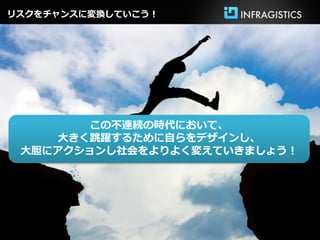 リスクをチャンスに変換していこう！




       この不連続の時代において、
    大きく跳躍するために自らをデザインし、
 大胆にアクションし社会をよりよく変えていきましょう！
 