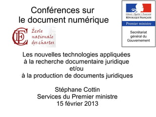 Conférences sur
le document numérique


Les nouvelles technologies appliquées
 à la recherche documentaire juridique
                 et/ou
à la production de documents juridiques

           Stéphane Cottin
     Services du Premier ministre
            15 février 2013
 