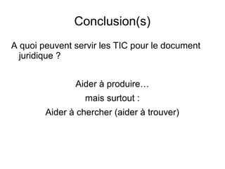 Conclusion(s)
A quoi peuvent servir les TIC pour le document
  juridique ?


               Aider à produire…
                  mais surtout :
        Aider à chercher (aider à trouver)
 