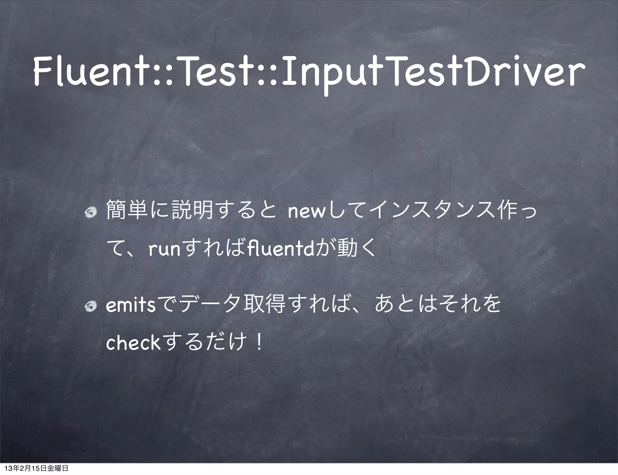 Fluent::Test::InputTestDriver


              簡単に説明すると newしてインスタンス作っ
              て、runすればﬂuentdが動く

              emitsでデータ取得すれば、あとはそれを
              checkするだけ！




13年2月15日金曜日
 