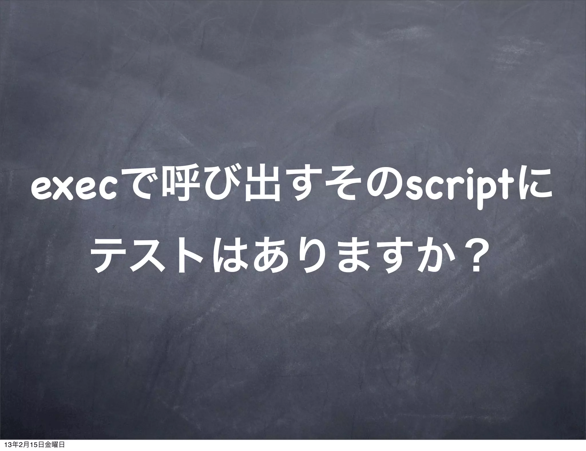 execで呼び出すそのscriptに
              テストはありますか？



13年2月15日金曜日
 
