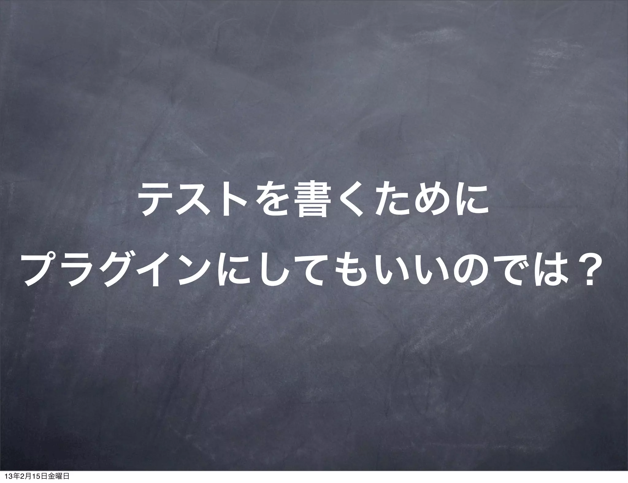 テストを書くために
  プラグインにしてもいいのでは？



13年2月15日金曜日
 