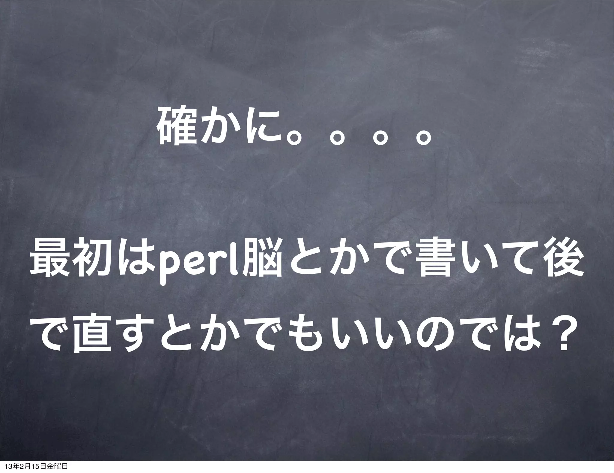 確かに。。。。


    最初はperl脳とかで書いて後
   で直すとかでもいいのでは？

13年2月15日金曜日
 