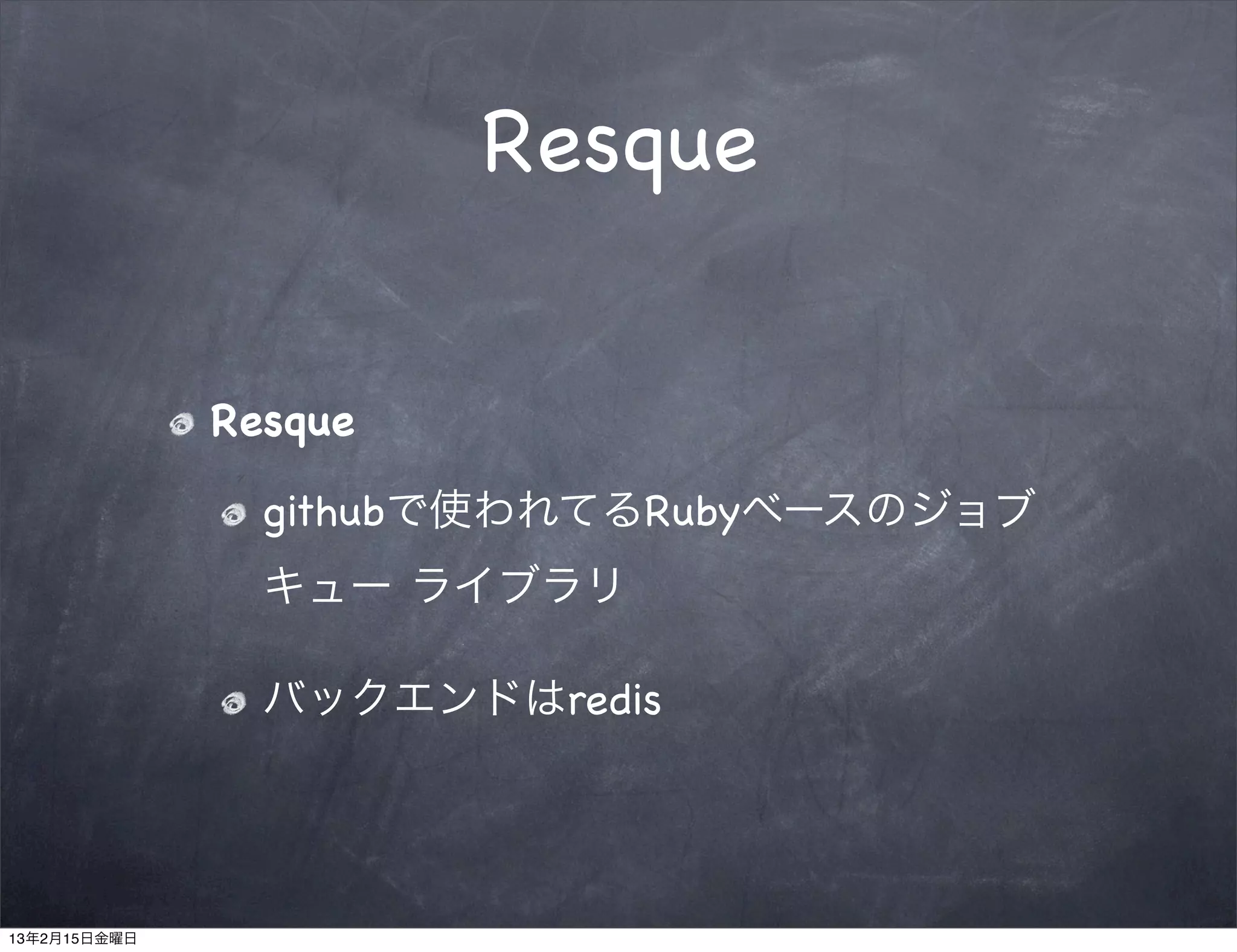 Resque


              Resque

                githubで使われてるRubyベースのジョブ
                キュー ライブラリ

                バックエンドはredis




13年2月15日金曜日
 