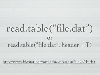 read.table(“ﬁle.dat”)
                  or
  read.table(“ﬁle.dat”, header = T)

http://www.biostat.harvard.edu/~ﬁtzmaur/ala2e/tlc.dat
 