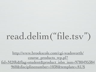 read.delim(“ﬁle.tsv”)
     http://www.brookscole.com/cgi-wadsworth/
              course_products_wp.pl?
ﬁd=M20b&ﬂag=student&product_isbn_issn=9780495384
    960&disciplinenumber=1038&template=AUS
 