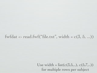 fwfdat <- read.fwf(“ﬁle.txt”, width = c(3, 5, ...))




                  Use width = list(c(3,5,..), c(5,7,..))
                    for multiple rows per subject
 